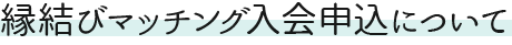 縁結びマッチング入会申込について