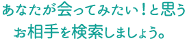 あなたが会ってみたい！と思うお相手を検索しましょう。